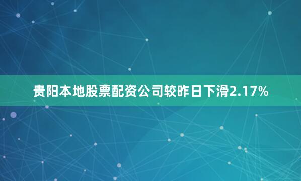 贵阳本地股票配资公司较昨日下滑2.17%