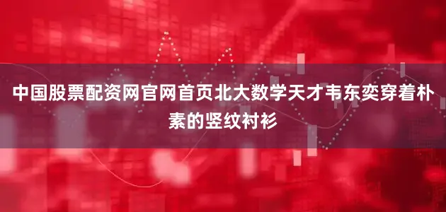 中国股票配资网官网首页北大数学天才韦东奕穿着朴素的竖纹衬衫