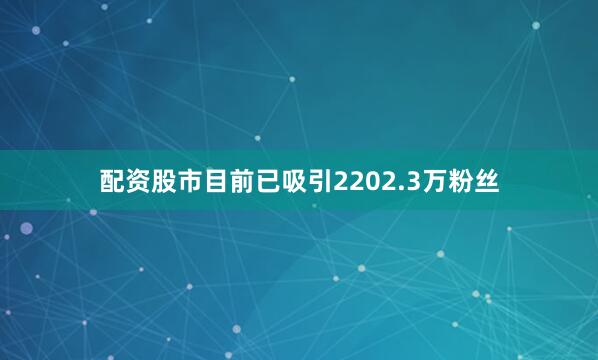 配资股市目前已吸引2202.3万粉丝