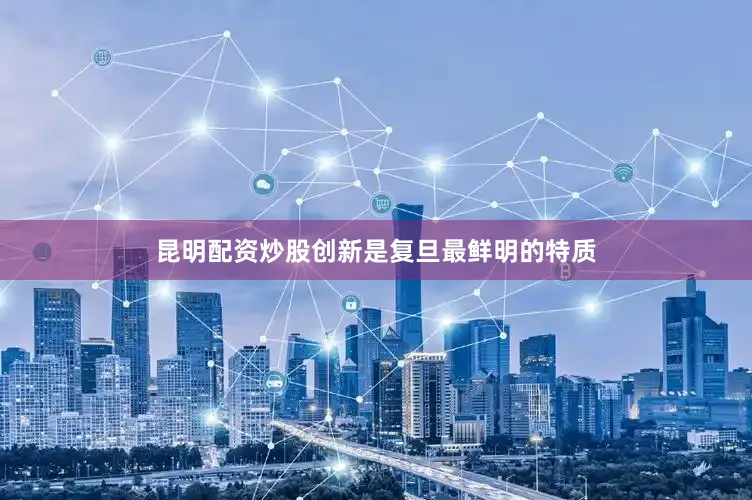 昆明配资炒股创新是复旦最鲜明的特质