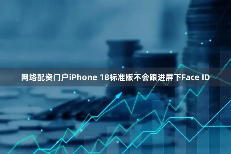 网络配资门户iPhone 18标准版不会跟进屏下Face ID