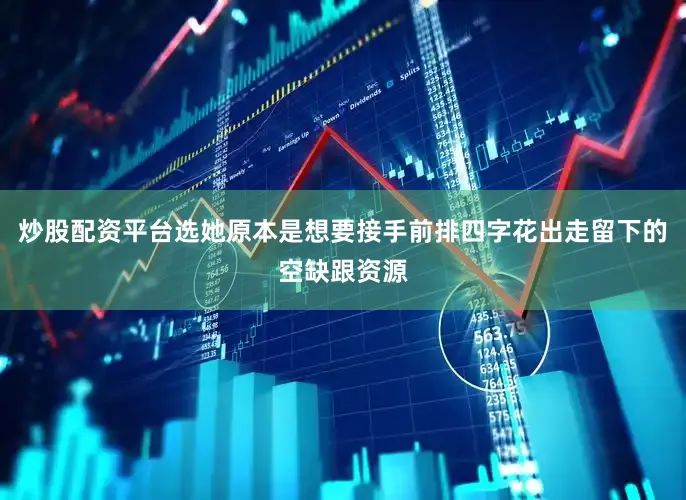 炒股配资平台选她原本是想要接手前排四字花出走留下的空缺跟资源