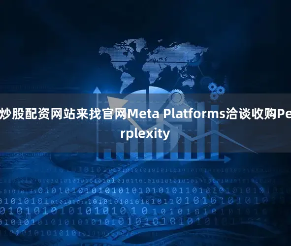 炒股配资网站来找官网Meta Platforms洽谈收购Perplexity