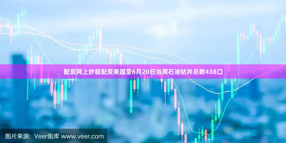 配资网上炒股配资美国至6月20日当周石油钻井总数438口