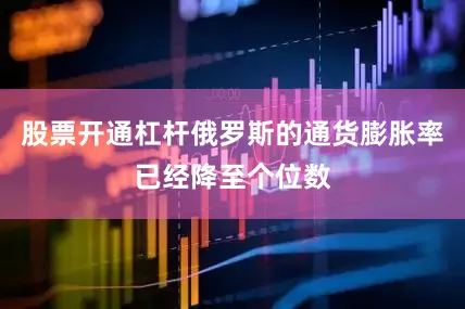 股票开通杠杆俄罗斯的通货膨胀率已经降至个位数