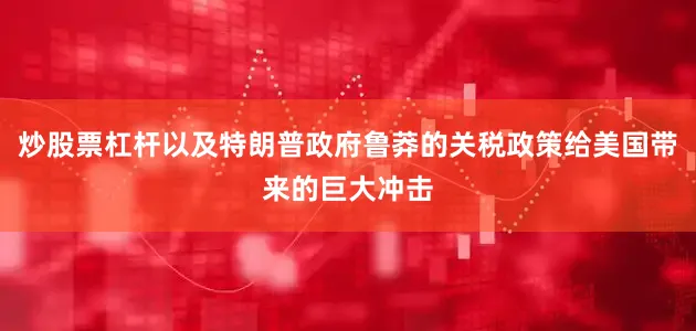 炒股票杠杆以及特朗普政府鲁莽的关税政策给美国带来的巨大冲击