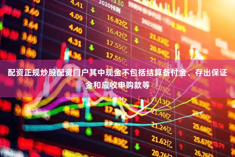 配资正规炒股配资门户其中现金不包括结算备付金、存出保证金和应收申购款等