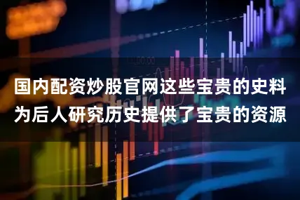 国内配资炒股官网这些宝贵的史料为后人研究历史提供了宝贵的资源