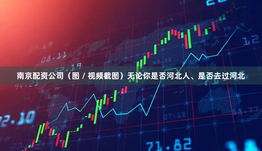 南京配资公司（图 / 视频截图）无论你是否河北人、是否去过河北