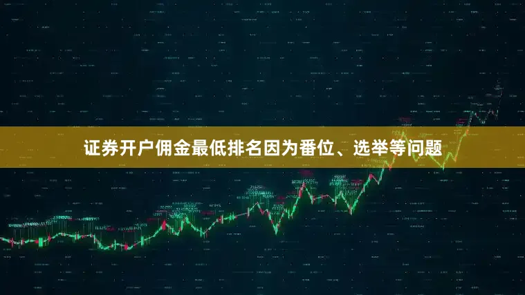 证券开户佣金最低排名因为番位、选举等问题