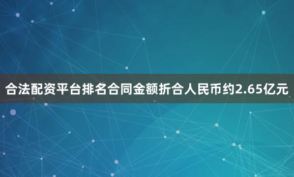 合法配资平台排名合同金额折合人民币约2.65亿元