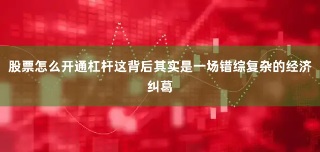 股票怎么开通杠杆这背后其实是一场错综复杂的经济纠葛