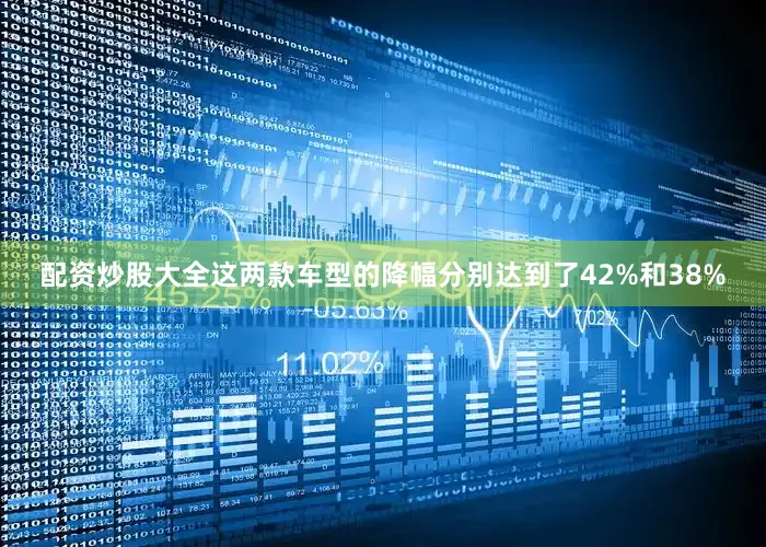 配资炒股大全这两款车型的降幅分别达到了42%和38%