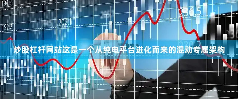 炒股杠杆网站这是一个从纯电平台进化而来的混动专属架构