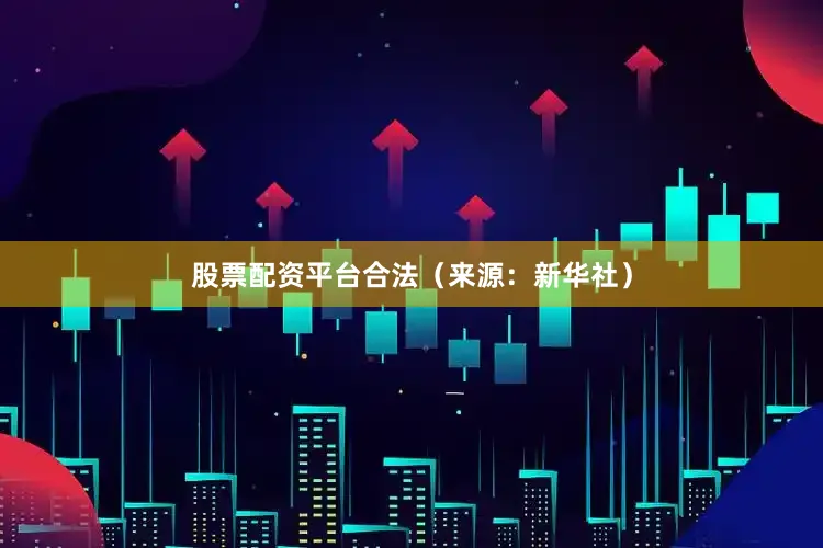 股票配资平台合法（来源：新华社）