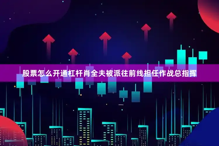 股票怎么开通杠杆肖全夫被派往前线担任作战总指挥