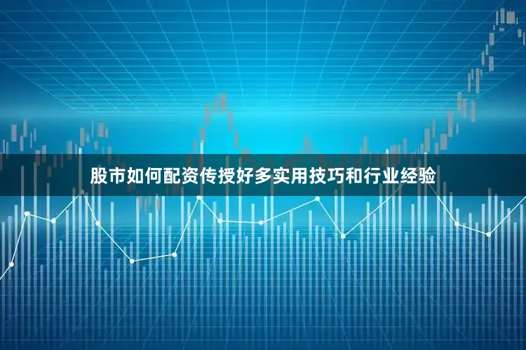 股市如何配资传授好多实用技巧和行业经验