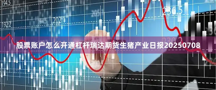 股票账户怎么开通杠杆瑞达期货生猪产业日报20250708