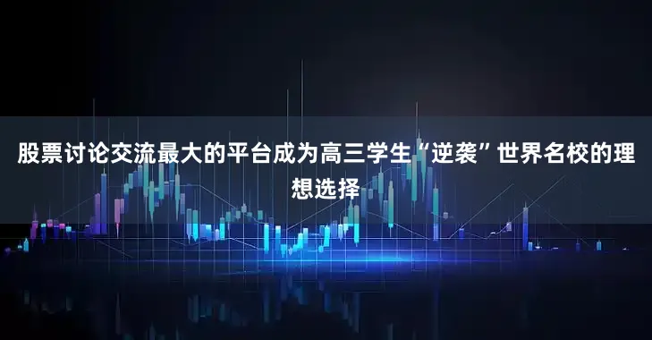 股票讨论交流最大的平台成为高三学生“逆袭”世界名校的理想选择