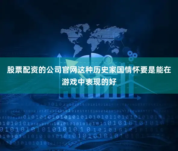 股票配资的公司官网这种历史家国情怀要是能在游戏中表现的好