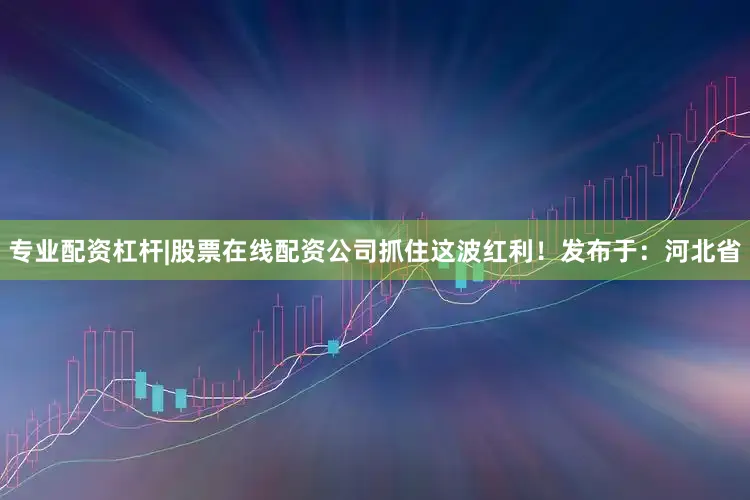 专业配资杠杆|股票在线配资公司抓住这波红利！发布于：河北省
