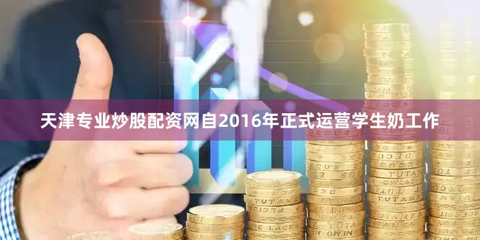 天津专业炒股配资网自2016年正式运营学生奶工作
