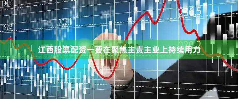 江西股票配资一要在聚焦主责主业上持续用力