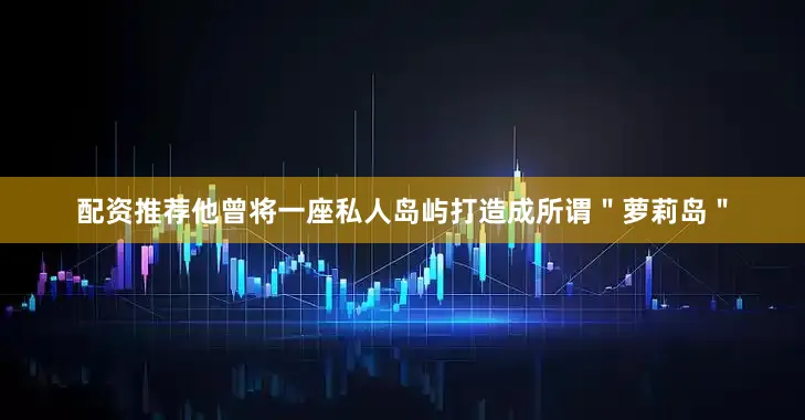 配资推荐他曾将一座私人岛屿打造成所谓＂萝莉岛＂