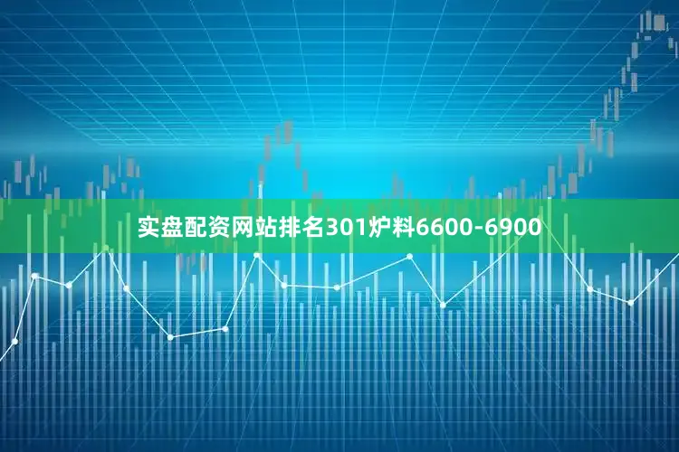 实盘配资网站排名301炉料6600-6900