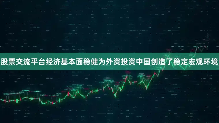 股票交流平台经济基本面稳健为外资投资中国创造了稳定宏观环境