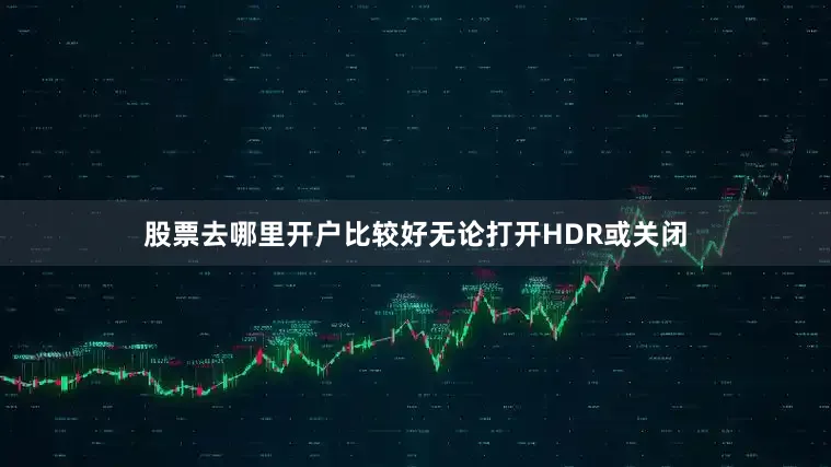 股票去哪里开户比较好无论打开HDR或关闭