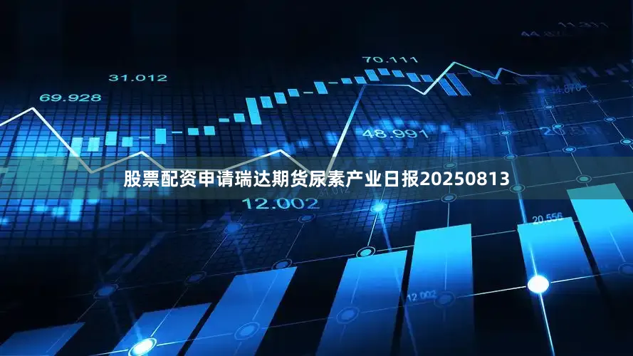 股票配资申请瑞达期货尿素产业日报20250813