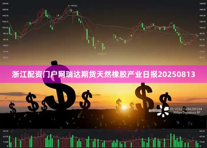 浙江配资门户网瑞达期货天然橡胶产业日报20250813
