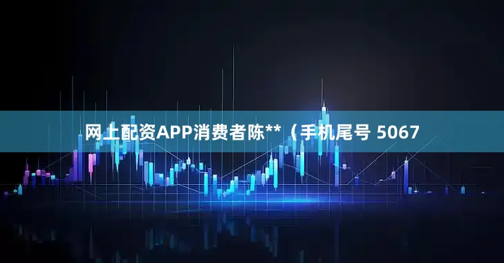 网上配资APP消费者陈**（手机尾号 5067