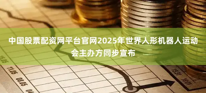 中国股票配资网平台官网2025年世界人形机器人运动会主办方同步宣布