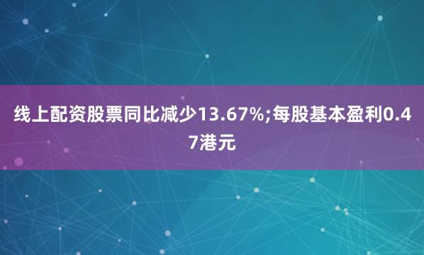 线上配资股票同比减少13.67%;每股基本盈利0.47港元