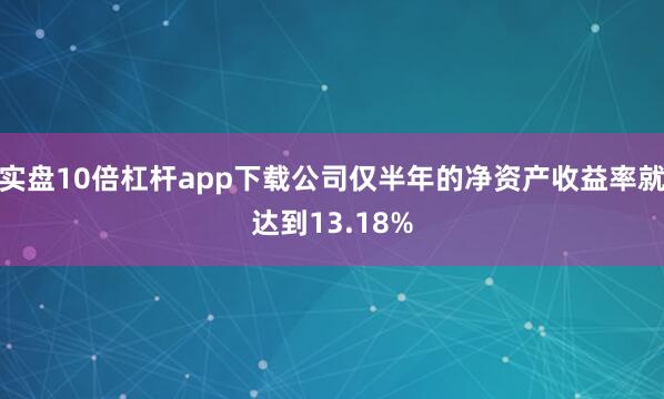 实盘10倍杠杆app下载公司仅半年的净资产收益率就达到13.18%
