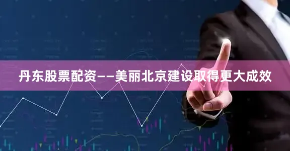 丹东股票配资　　——美丽北京建设取得更大成效