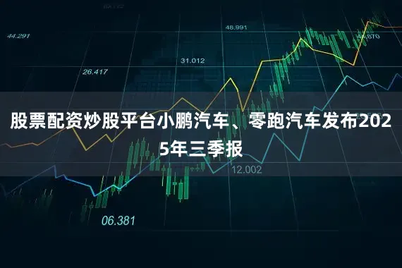 股票配资炒股平台小鹏汽车、零跑汽车发布2025年三季报