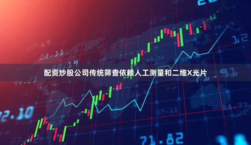 配资炒股公司传统筛查依赖人工测量和二维X光片
