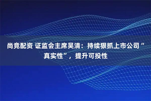 尚竞配资 证监会主席吴清：持续狠抓上市公司“真实性”，提升可投性