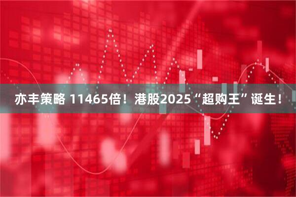 亦丰策略 11465倍!港股2025“超购王”诞生!