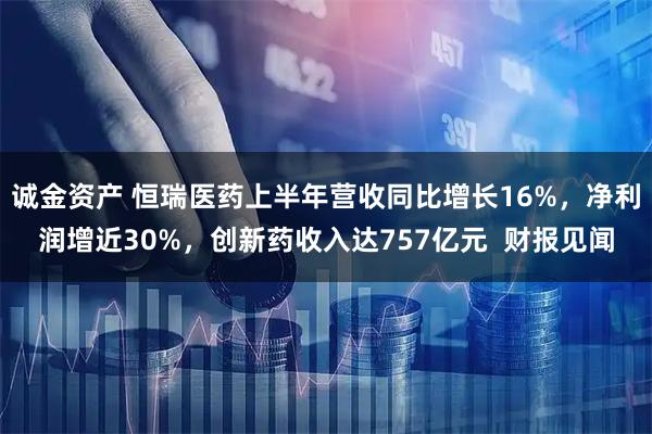 诚金资产 恒瑞医药上半年营收同比增长16%,净利润增近30%,创新药收入达757亿元 财报见闻