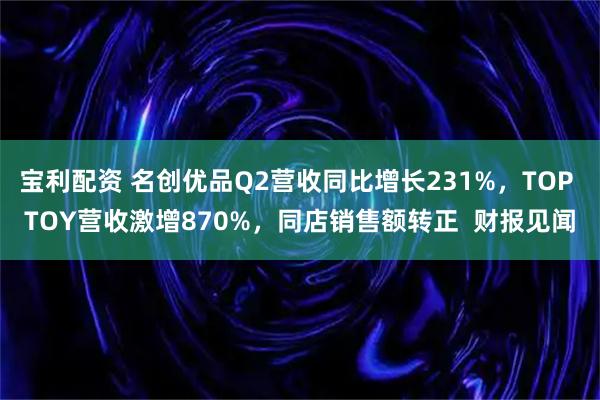 宝利配资 名创优品Q2营收同比增长231%,TOP TOY营收激增870%,同店销售额转正 财报见闻