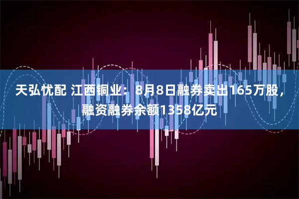 天弘忧配 江西铜业:8月8日融券卖出165万股,融资融券余额1358亿元