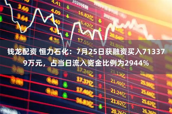 钱龙配资 恒力石化：7月25日获融资买入713379万元，占当日流入资金比例为2944%