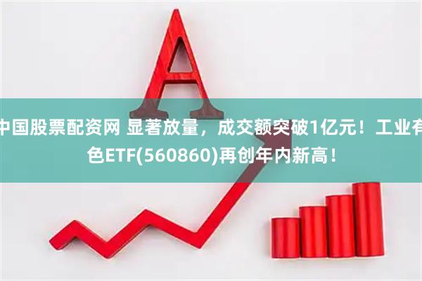 中国股票配资网 显著放量，成交额突破1亿元！工业有色ETF(560860)再创年内新高！