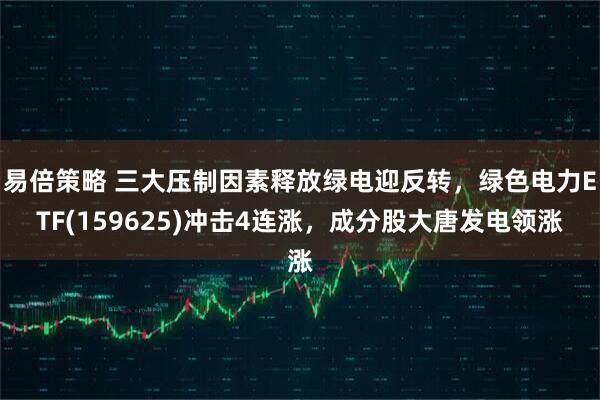 易倍策略 三大压制因素释放绿电迎反转，绿色电力ETF(159625)冲击4连涨，成分股大唐发电领涨