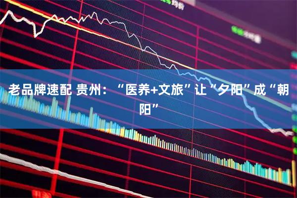 老品牌速配 贵州：“医养+文旅”让“夕阳”成“朝阳”