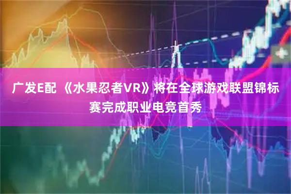 广发E配 《水果忍者VR》将在全球游戏联盟锦标赛完成职业电竞首秀